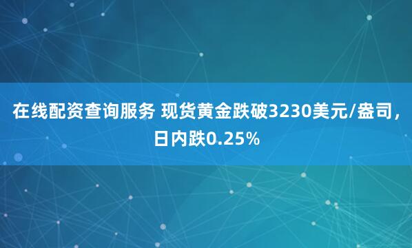 在线配资查询服务 现货黄金跌破3230美元/盎司，日内跌0.25%