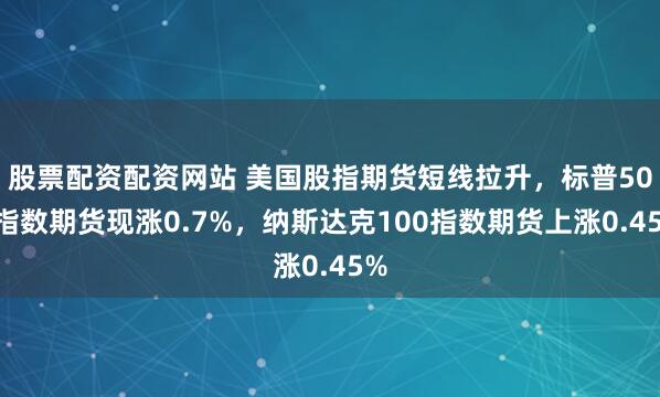 股票配资配资网站 美国股指期货短线拉升，标普500指数期货现涨0.7%，纳斯达克100指数期货上涨0.45%