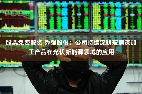 股票免费配资 秀强股份：公司持续深耕玻璃深加工产品在光伏新能源领域的应用