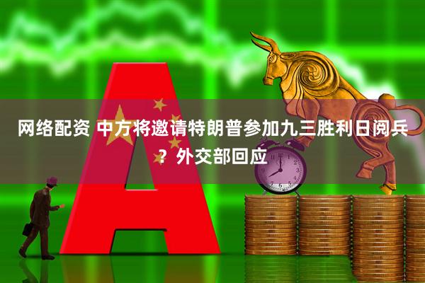 网络配资 中方将邀请特朗普参加九三胜利日阅兵？外交部回应