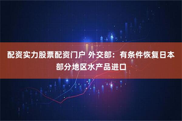 配资实力股票配资门户 外交部：有条件恢复日本部分地区水产品进口