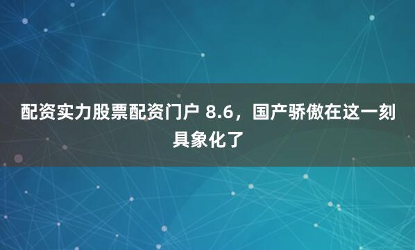 配资实力股票配资门户 8.6，国产骄傲在这一刻具象化了