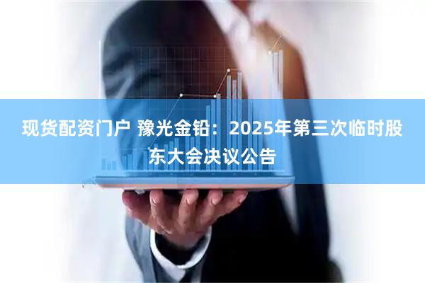 现货配资门户 豫光金铅：2025年第三次临时股东大会决议公告