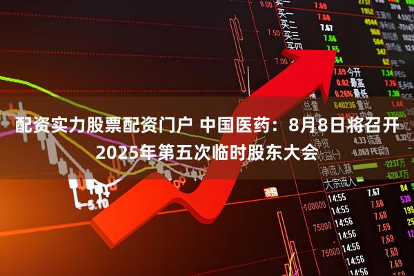 配资实力股票配资门户 中国医药：8月8日将召开2025年第五次临时股东大会