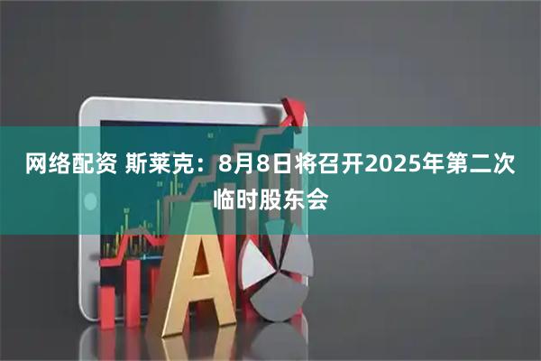 网络配资 斯莱克：8月8日将召开2025年第二次临时股东会