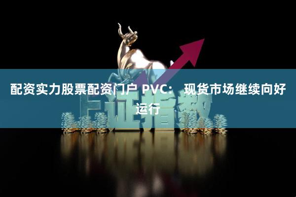 配资实力股票配资门户 PVC： 现货市场继续向好运行