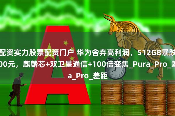 配资实力股票配资门户 华为舍弃高利润，512GB暴跌2700元，麒麟芯+双卫星通信+100倍变焦_Pura_Pro_差距