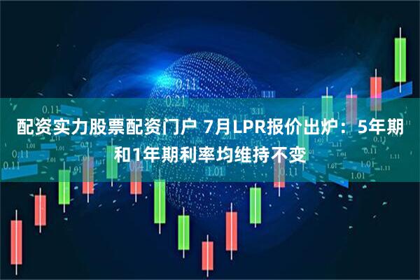 配资实力股票配资门户 7月LPR报价出炉：5年期和1年期利率均维持不变