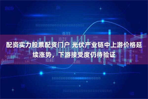 配资实力股票配资门户 光伏产业链中上游价格延续涨势，下游接受度仍待验证