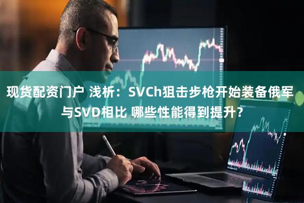 现货配资门户 浅析：SVCh狙击步枪开始装备俄军 与SVD相比 哪些性能得到提升？