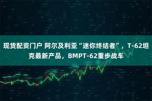 现货配资门户 阿尔及利亚“迷你终结者”，T-62坦克最新产品，BMPT-62重步战车