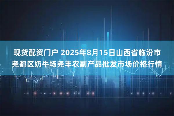 现货配资门户 2025年8月15日山西省临汾市尧都区奶牛场尧丰农副产品批发市场价格行情