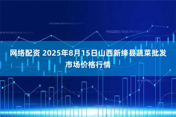 网络配资 2025年8月15日山西新绛县蔬菜批发市场价格行情