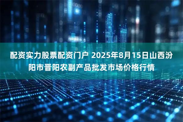 配资实力股票配资门户 2025年8月15日山西汾阳市晋阳农副产品批发市场价格行情