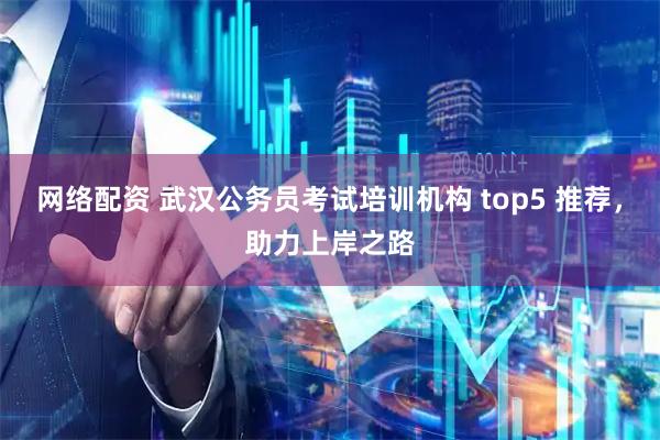 网络配资 武汉公务员考试培训机构 top5 推荐，助力上岸之路
