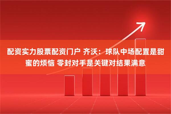 配资实力股票配资门户 齐沃：球队中场配置是甜蜜的烦恼 零封对手是关键对结果满意