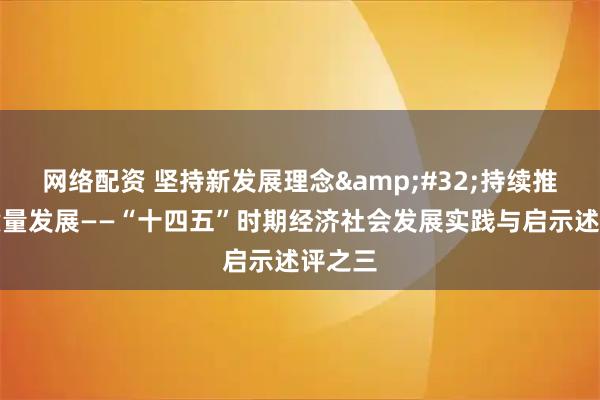 网络配资 坚持新发展理念 持续推动高质量发展——“十四五”时期经济社会发展实践与启示述评之三