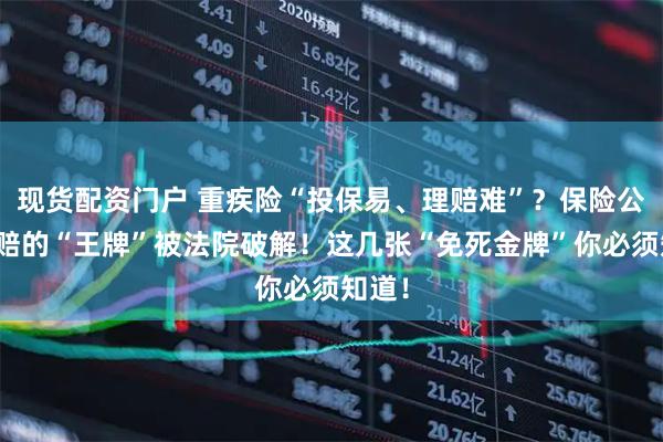 现货配资门户 重疾险“投保易、理赔难”？保险公司拒赔的“王牌”被法院破解！这几张“免死金牌”你必须知道！